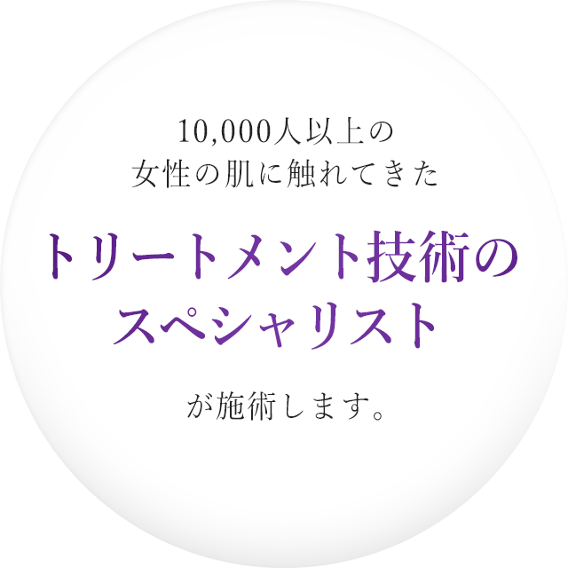 10,000人以上の女性の肌に触れてきたトリートメント技術のスペシャリストが施術します。